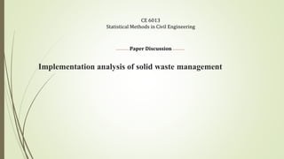 Implementation analysis of solid waste management
CE 6013
Statistical Methods in Civil Engineering
Paper Discussion
 