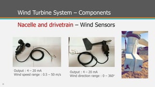 Nacelle and drivetrain – Wind Sensors
Wind Turbine System – Components
Output : 4 – 20 mA
Wind speed range : 0.5 – 50 m/s
Output : 4 – 20 mA
Wind direction range : 0 – 360°
16
 