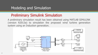 Modeling and Simulation
Preliminary Simulink Simulation
A preliminary simulation result has been obtained using MATLAB SIMULINK
(version R2013a) to simulation the proposed wind turbine generation
system using an Induction generation.
27
 