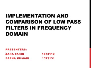 IMPLEMENTATION AND
COMPARISON OF LOW PASS
FILTERS IN FREQUENCY
DOMAIN
PRESENTERS:
ZARA TARIQ 1573119
SAPNA KUMARI 1573131
 