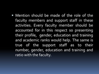 Mention should be made of the role of the faculty members and support staff in these activities. Every faculty member should be accounted for in this respect so presenting their profile,  gender, education and training and academic ranks would help. The same is true of the support staff as to their number, gender, education and training and ratio with the faculty. 
