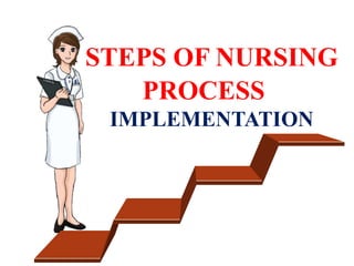 IMPLEMENTATION
STEPS OF NURSING
PROCESS
 