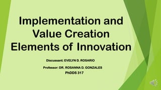 Implementation and
Value Creation
Elements of Innovation
PhDDS 317
Discussant: EVELYN D. ROSARIO
Professor: DR. ROSANNA D. GONZALES
 