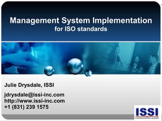 Management System Implementation
for ISO standards
Julie Drysdale, ISSI
jdrysdale@issi-inc.com
http://www.issi-inc.com
+1 (831) 239 1575
 