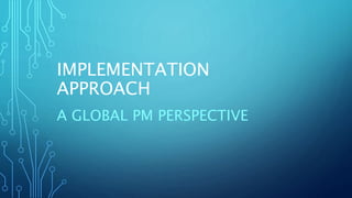 IMPLEMENTATION
APPROACH
A GLOBAL PM PERSPECTIVE
 