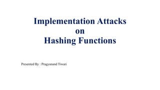 Implementation Attacks
on
Hashing Functions
Presented By : Pragyanand Tiwari
 