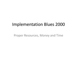 Implementation Blues 2000
Proper Resources, Money and Time
 