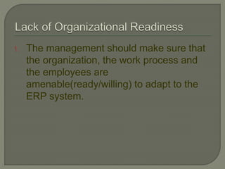 1. The management should make sure that
the organization, the work process and
the employees are
amenable(ready/willing) to adapt to the
ERP system.
 