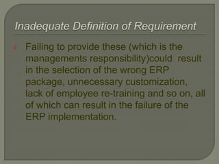4. Failing to provide these (which is the
managements responsibility)could result
in the selection of the wrong ERP
package, unnecessary customization,
lack of employee re-training and so on, all
of which can result in the failure of the
ERP implementation.
 