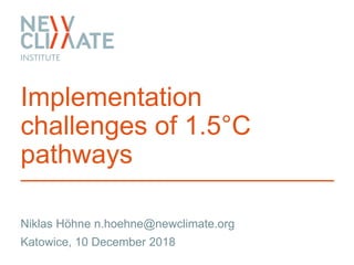 Implementation
challenges of 1.5°C
pathways
Niklas Höhne n.hoehne@newclimate.org
Katowice, 10 December 2018
 