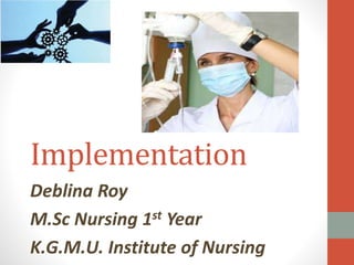 Implementation
Deblina Roy
M.Sc Nursing 1st Year
K.G.M.U. Institute of Nursing
 