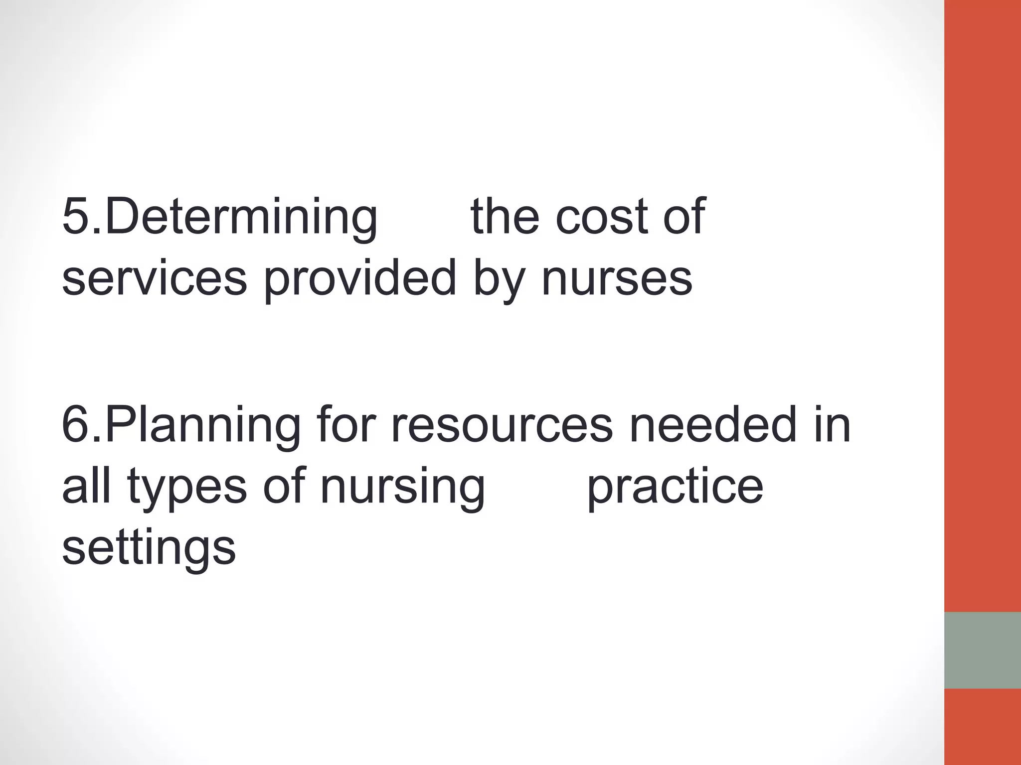 5.Determining the cost of
services provided by nurses
6.Planning for resources needed in
all types of nursing practice
settings
 