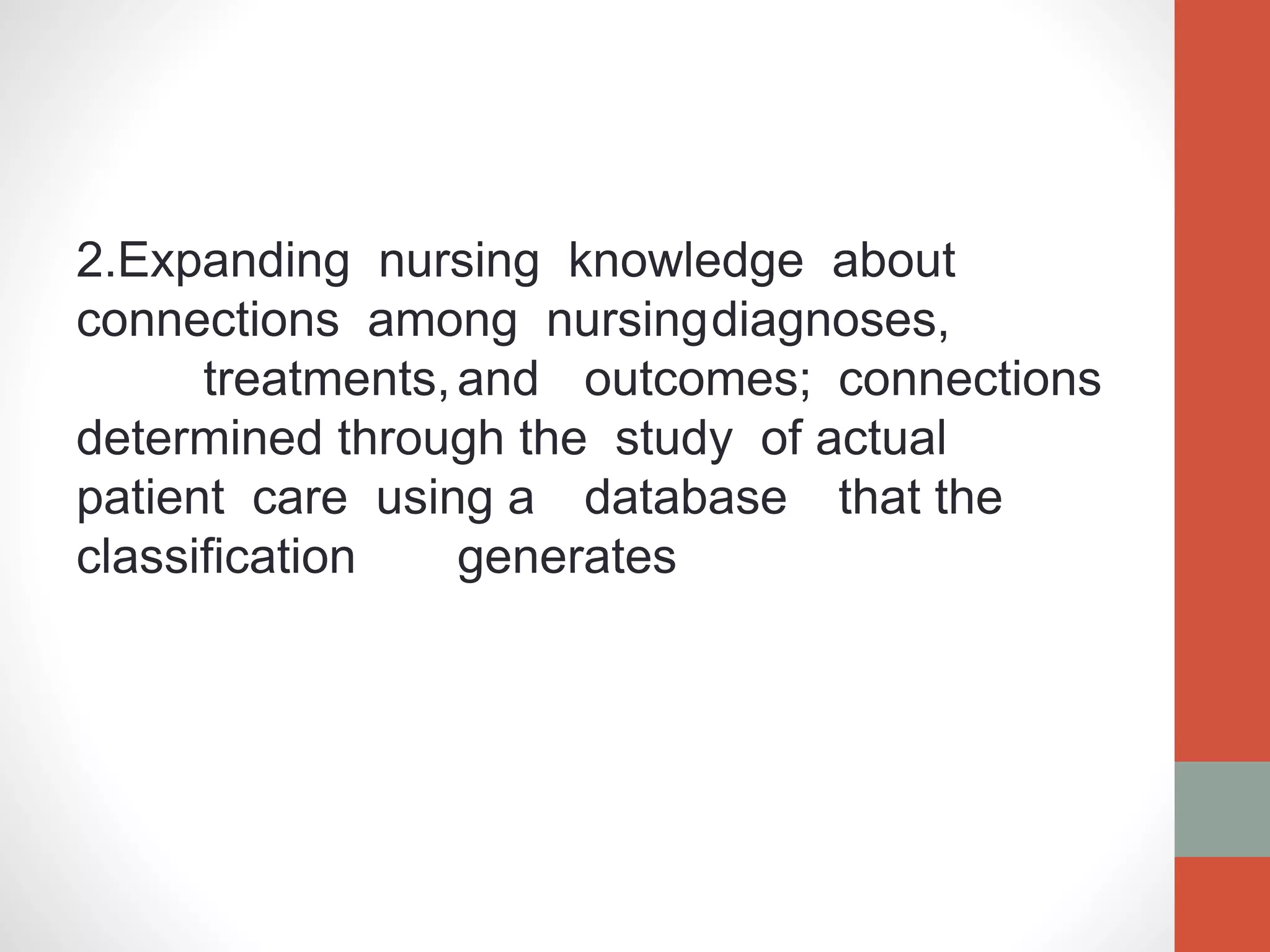 2.Expanding nursing knowledge about
connections among nursingdiagnoses,
treatments,and outcomes; connections
determined through the study of actual
patient care using a database that the
classification generates
 