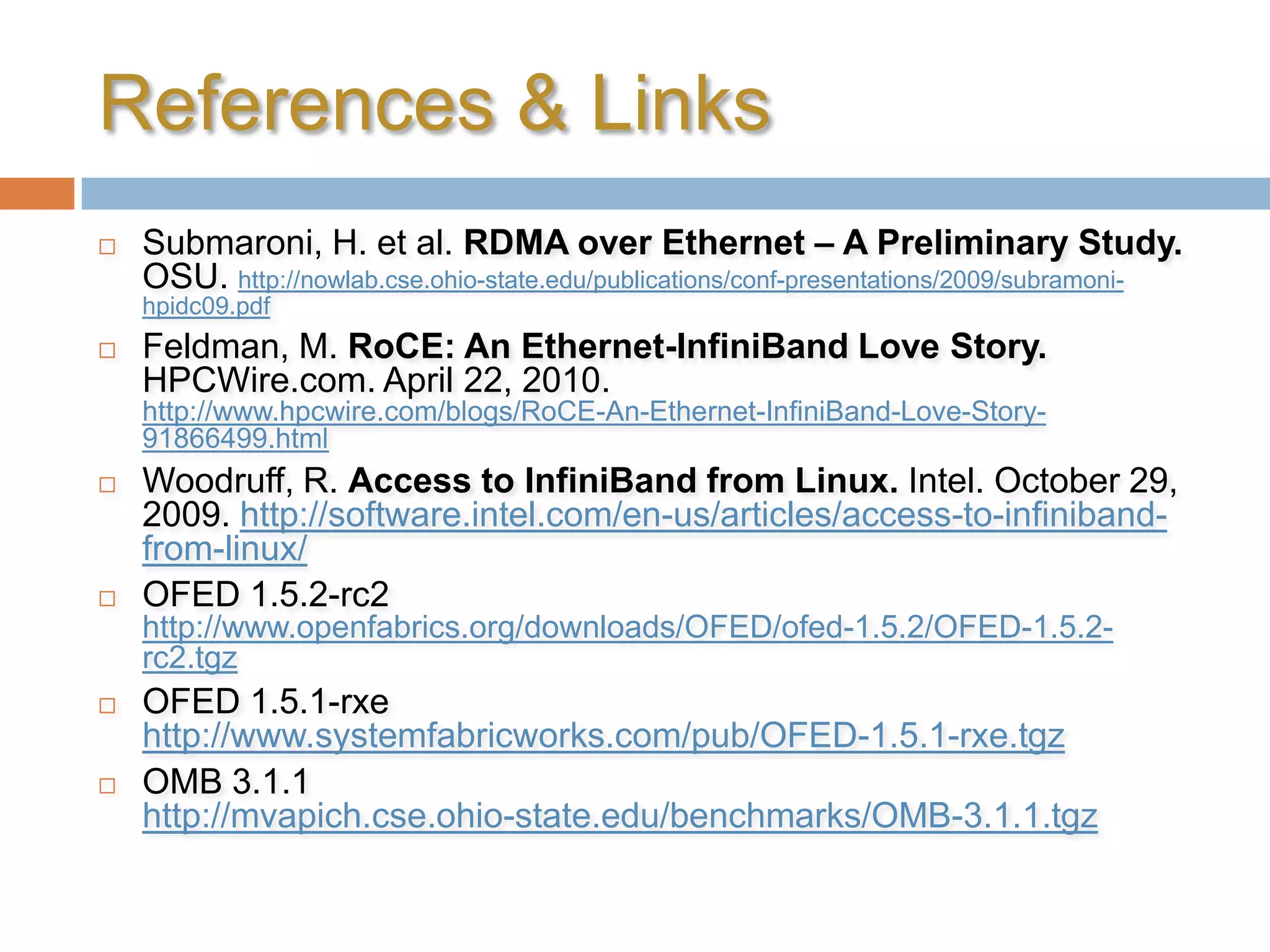 ChallengesFinding an OS that works with OFED & RDMA:Fedora 13 was too new.Ubuntu 10 wasn’t supported.CentOS 5.5 was missing some drivers.Had to compile a new kernel with IB/RoCE support.Built OpenMPI 1.4.2 from source, but wasn’t configured for RDMA; used OpenMPI 1.4.1 supplied with OFED instead.The machines communicating via Soft RoCE frequently lock up during OSU bandwidth tests.