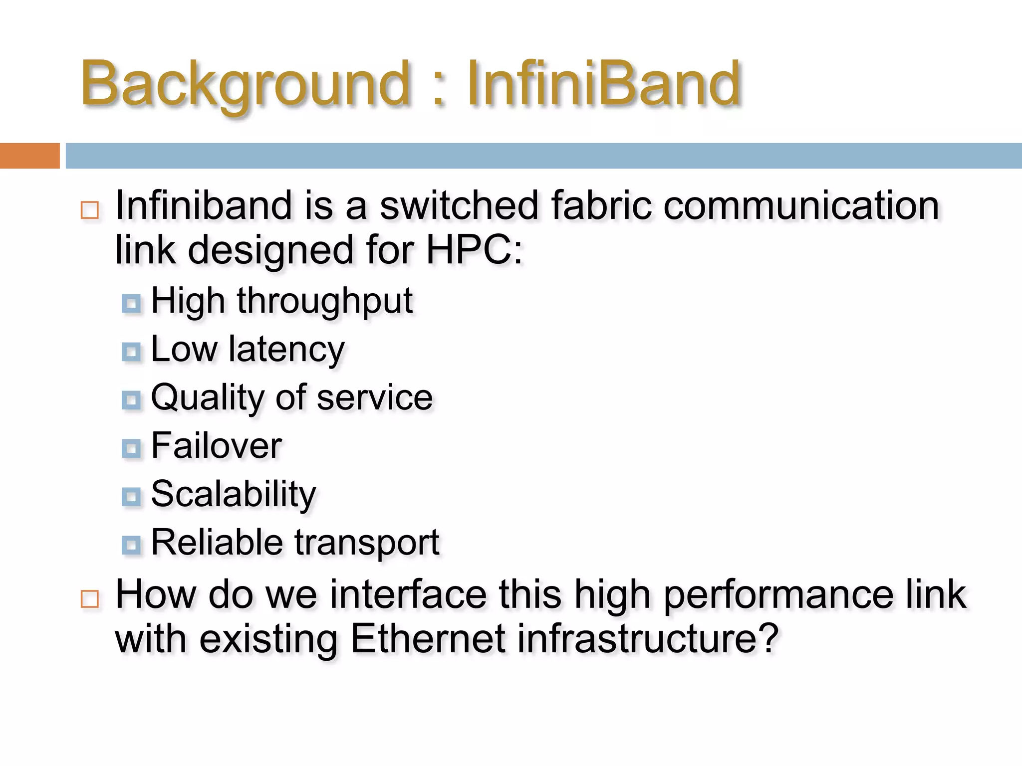 Background : InfiniBandInfiniband is a switched fabric communication link designed for HPC:High throughputLow latencyQuality of serviceFailoverScalabilityReliable transportHow do we interface this high performance link with existing Ethernet infrastructure?
