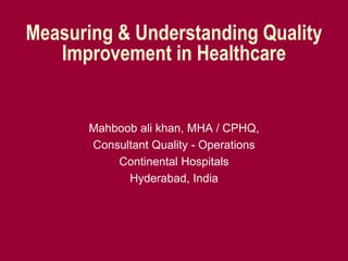 Measuring & Understanding Quality 
Improvement in Healthcare 
Mahboob ali khan, MHA / CPHQ, 
Consultant Quality - Operations 
Continental Hospitals 
Hyderabad, India 
 