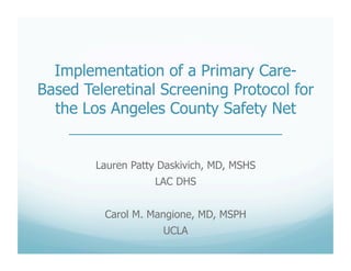Lauren Patty Daskivich, MD, MSHS
LAC DHS
Carol M. Mangione, MD, MSPH
UCLA
Implementation of a Primary Care-
Based Teleretinal Screening Protocol for
the Los Angeles County Safety Net
___________________________
 