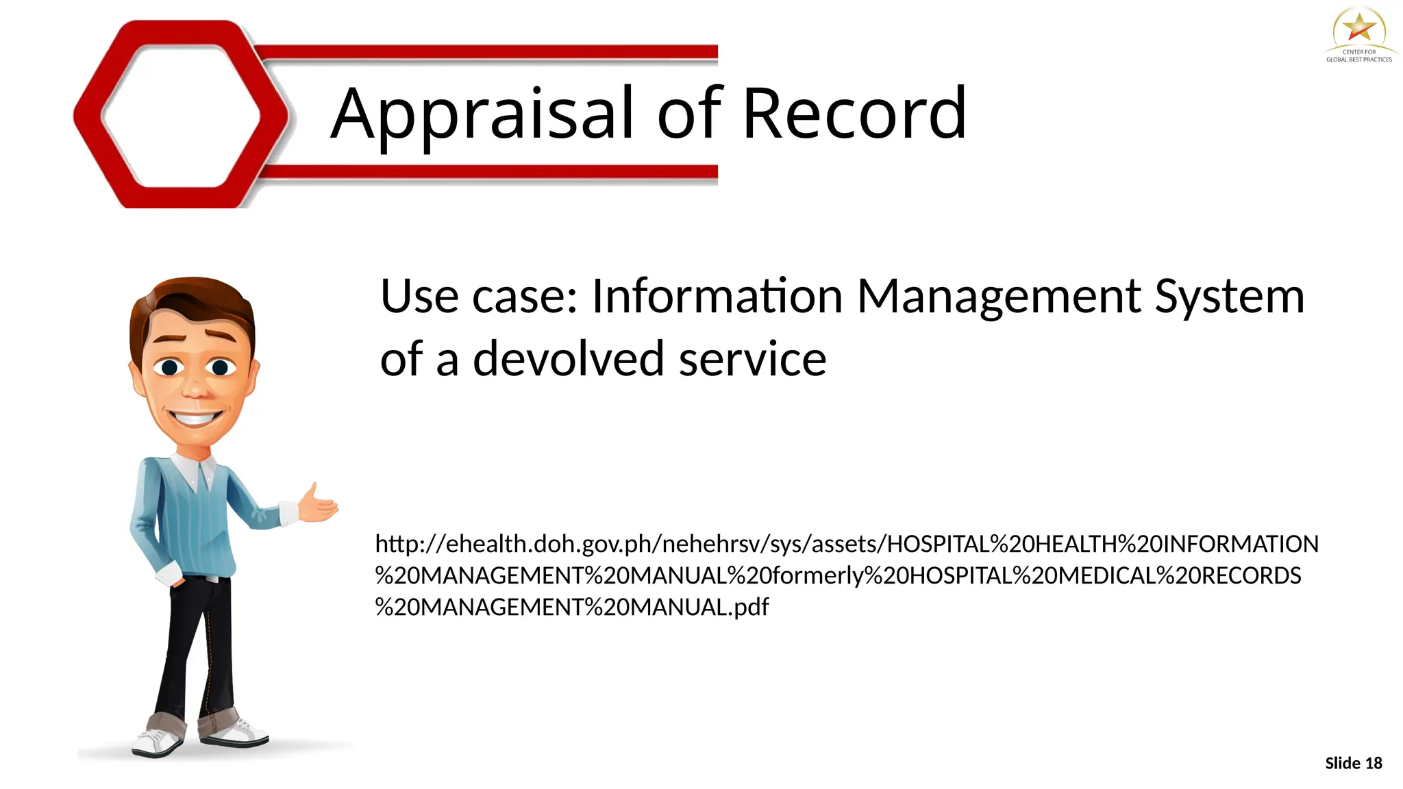 Slide 18
Appraisal of Record
Use case: Information Management System
of a devolved service
http://ehealth.doh.gov.ph/nehehrsv/sys/assets/HOSPITAL%20HEALTH%20INFORMATION
%20MANAGEMENT%20MANUAL%20formerly%20HOSPITAL%20MEDICAL%20RECORDS
%20MANAGEMENT%20MANUAL.pdf
 