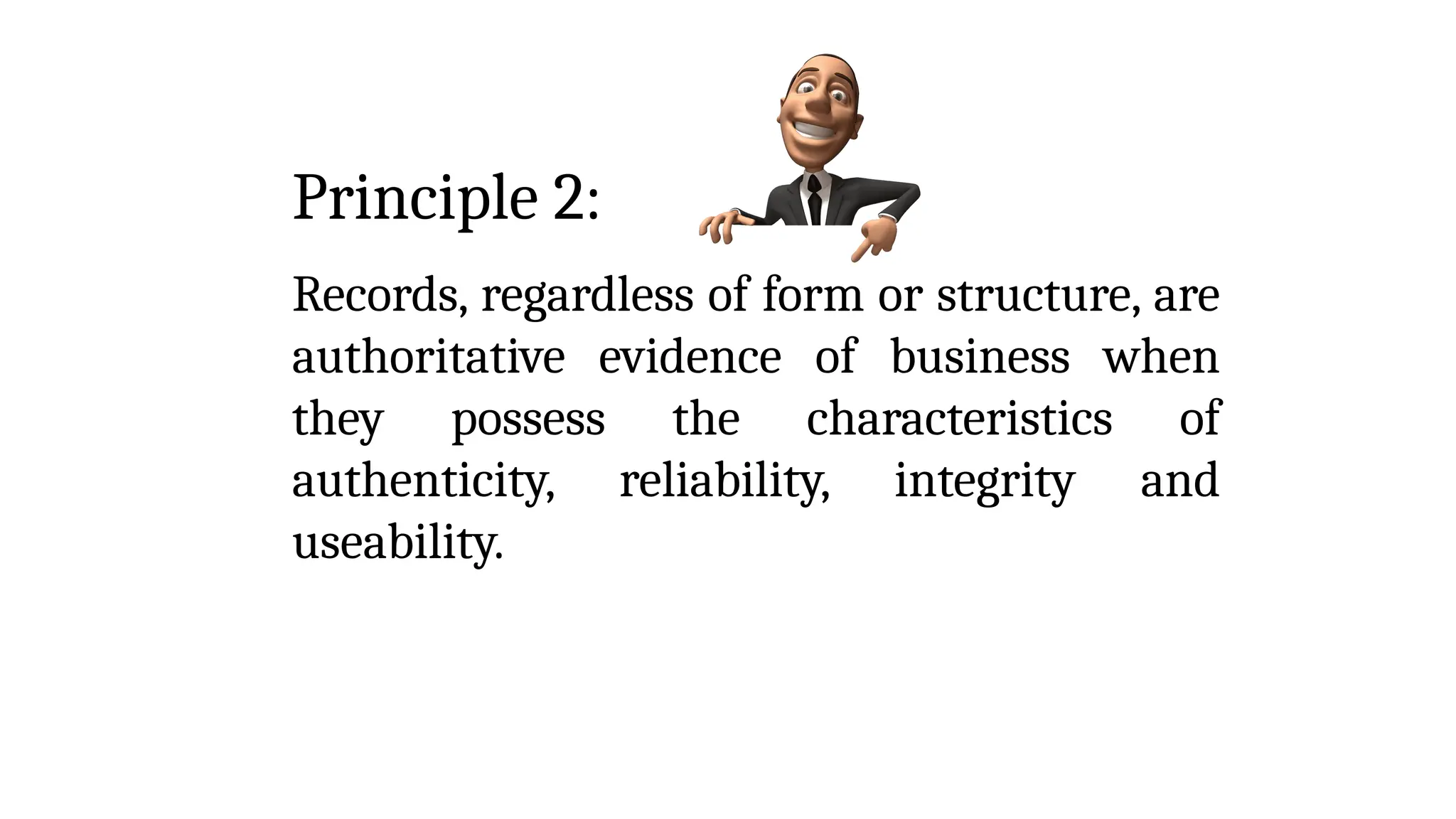 Principle 2:
Records, regardless of form or structure, are
authoritative evidence of business when
they possess the characteristics of
authenticity, reliability, integrity and
useability.
 