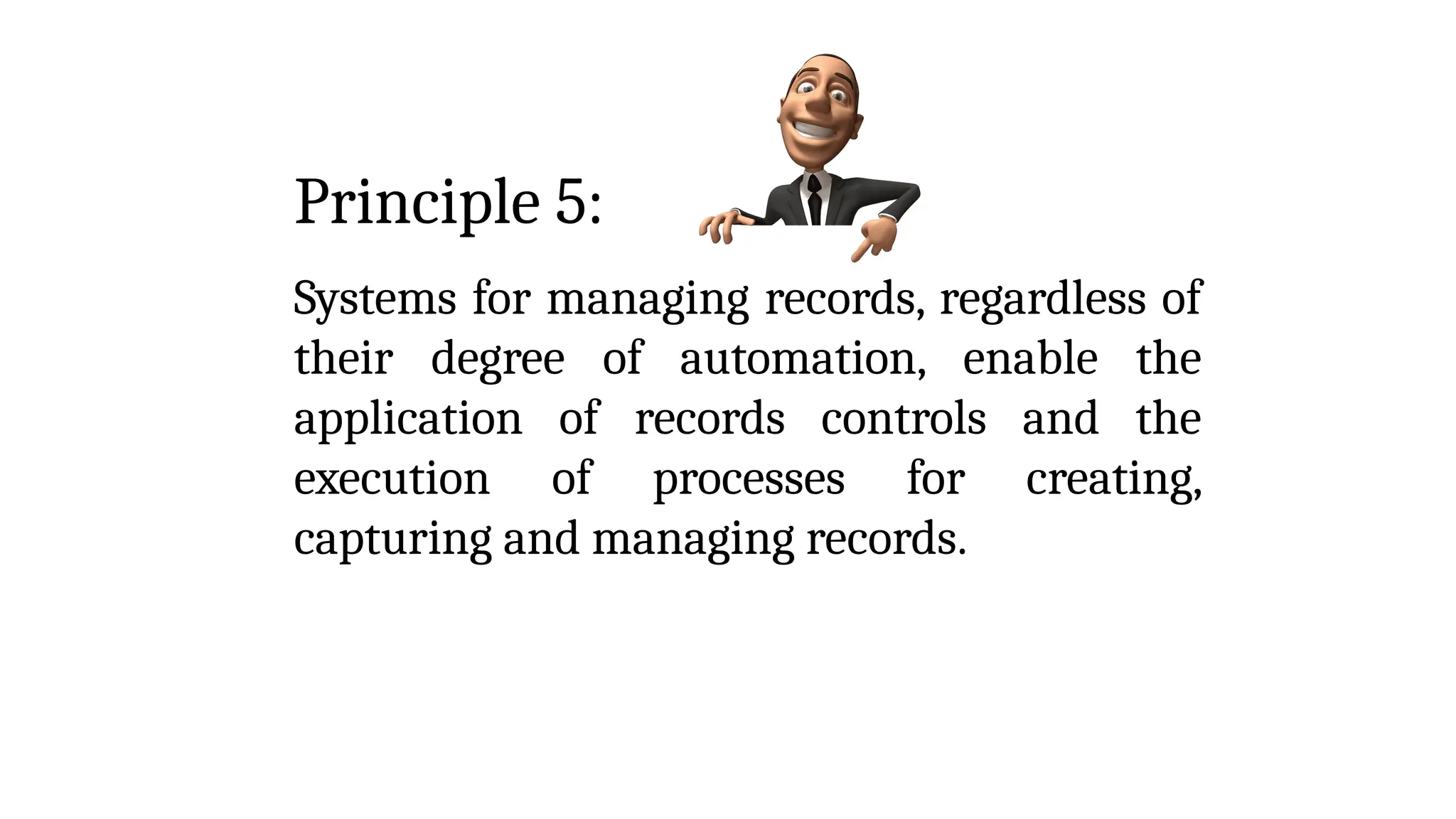 Principle 5:
Systems for managing records, regardless of
their degree of automation, enable the
application of records controls and the
execution of processes for creating,
capturing and managing records.
 
