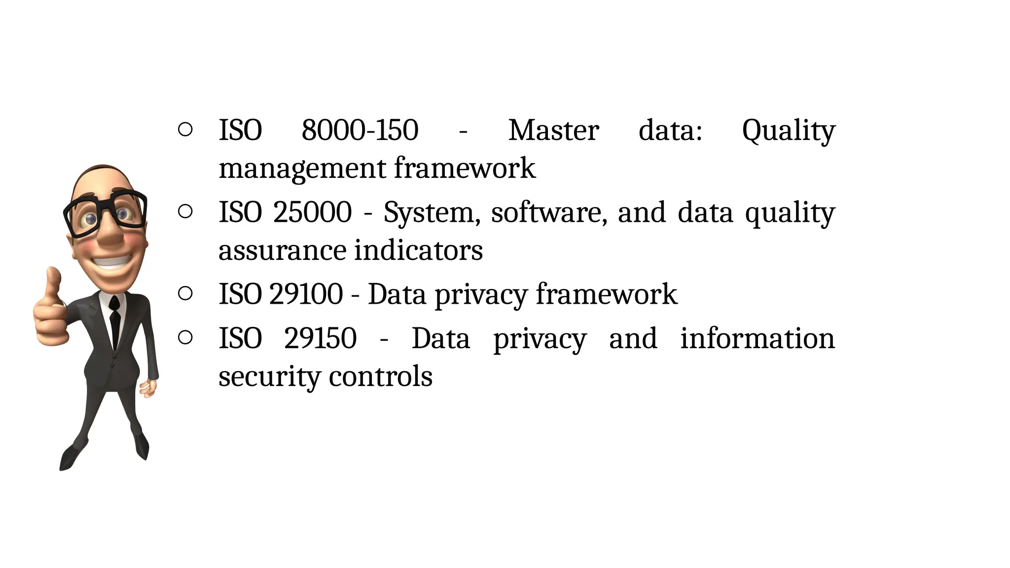 o ISO 8000-150 - Master data: Quality
management framework
o ISO 25000 - System, software, and data quality
assurance indicators
o ISO 29100 - Data privacy framework
o ISO 29150 - Data privacy and information
security controls
 
