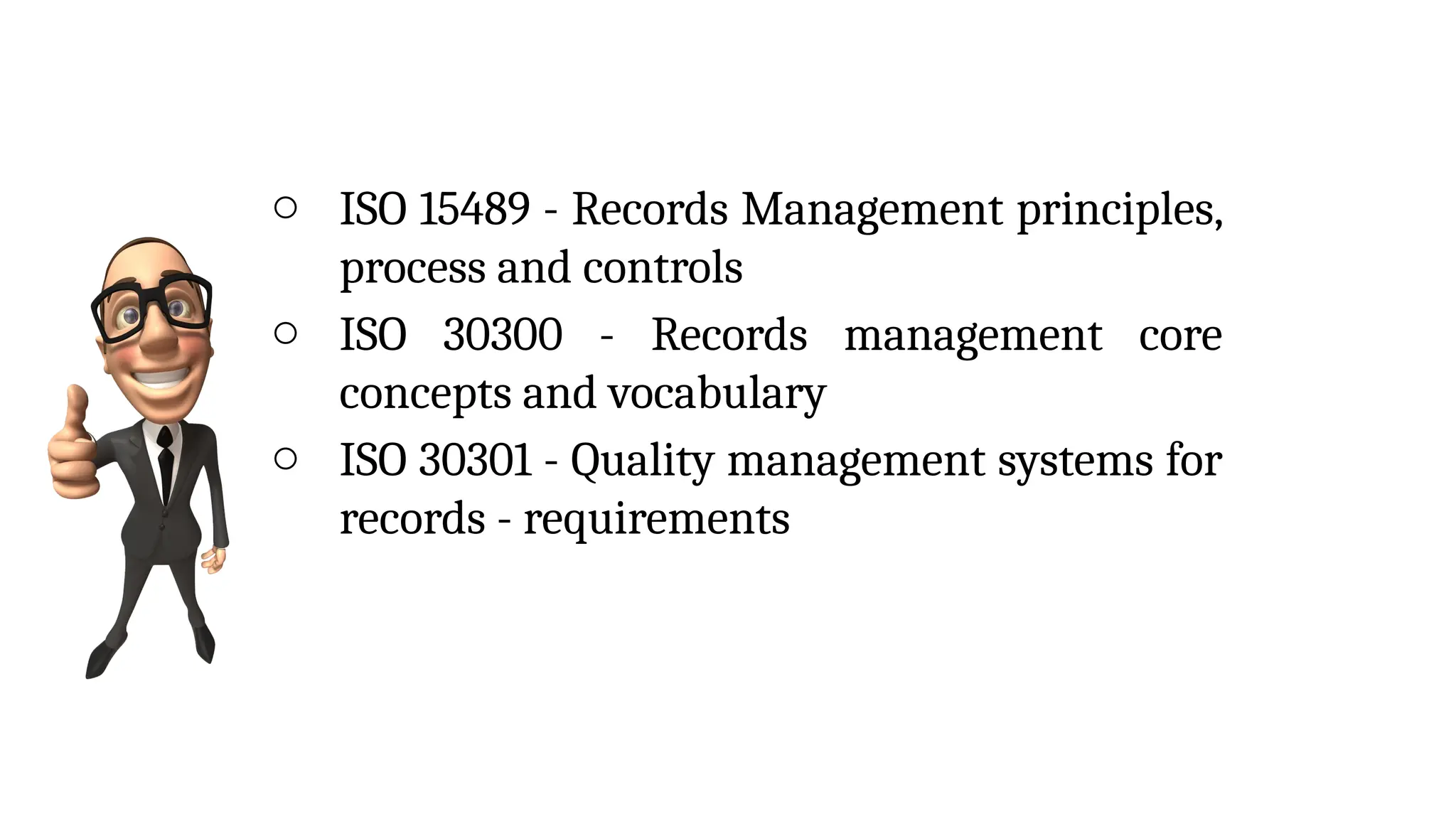 o ISO 15489 - Records Management principles,
process and controls
o ISO 30300 - Records management core
concepts and vocabulary
o ISO 30301 - Quality management systems for
records - requirements
 