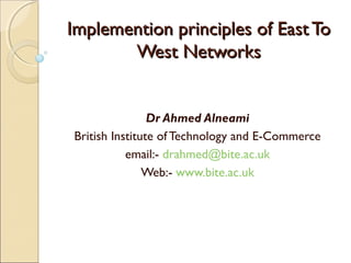 Implemention principles of East ToImplemention principles of East To
West NetworksWest Networks
Dr Ahmed Alneami
British Institute of Technology and E-Commerce
email:- drahmed@bite.ac.uk
Web:- www.bite.ac.uk
 