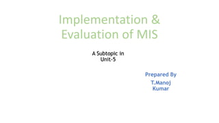 Implementation &
Evaluation of MIS
Prepared By
T.Manoj
Kumar
A Subtopic in
Unit-5
 