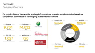 4Public
Ferrovial Services – International leader in providing efficient solutions in urban and
environmental services and in the maintenance of infrastructures and facilities.
Headquarters: Madrid (Spain)
 Primary Areas of Operation: United Kingdom and Spain
 Other countries: Portugal, Chile, Poland and the Emirate of Qatar
Ferrovial Services
Business Line Overview
1,677
Revenue
M euros (Spain)
35,000
Employees
2015 (Spain)
+490
Spend
M euros (Spain)
+16,500
Suppliers
2015 (Spain)
+120
Agreements
2015 (Spain)
+220,000
PO
2015 (Spain)
Main categories:
 Fuel
 Energy
 Heavy/light-duty vehicles
 Professional Services
 Maintenance
 Spare parts
Ferrovial Services Spain Procurement and Fleet
39 FTE
 