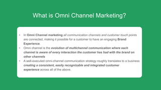 What is Omni Channel Marketing?
• In Omni Channel marketing all communication channels and customer touch points
are conne...