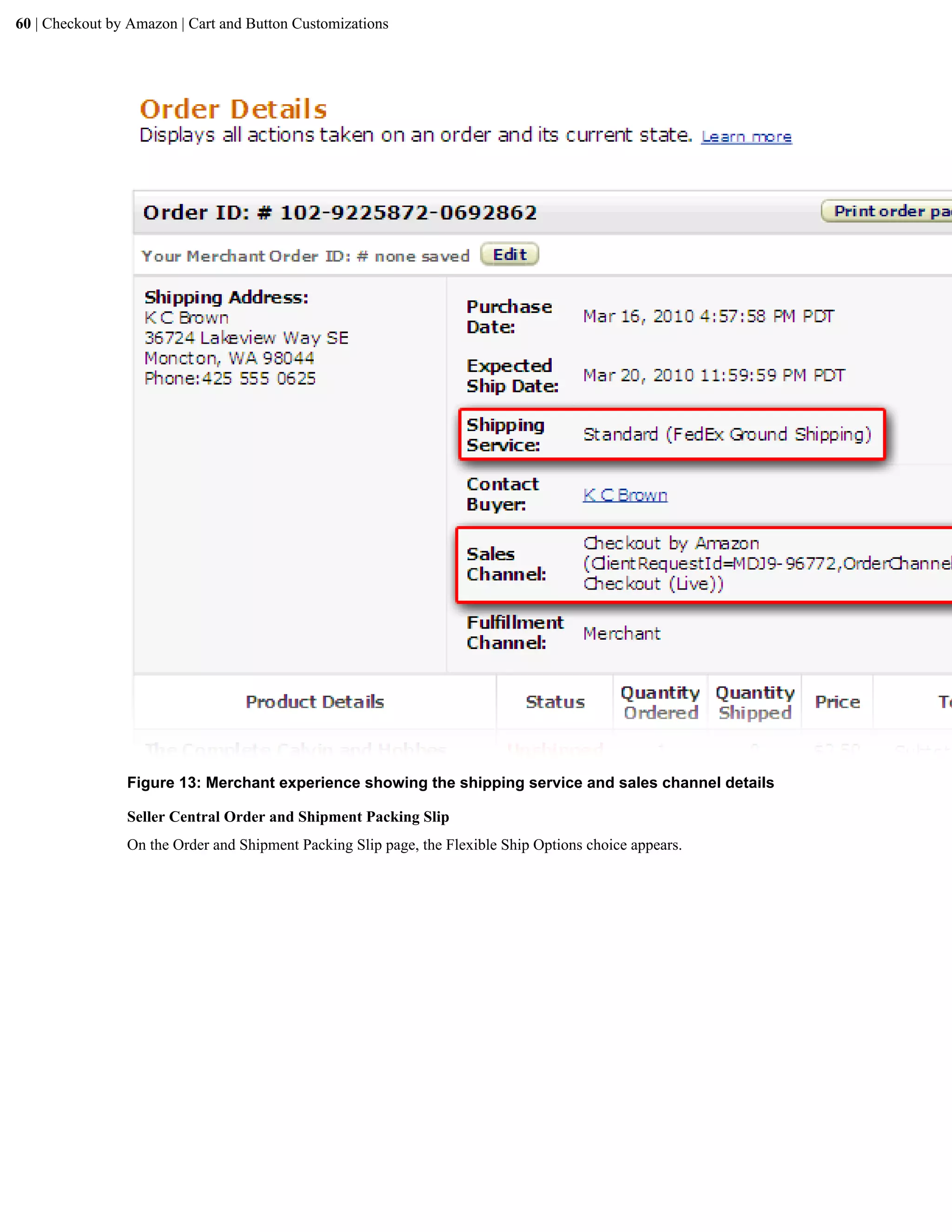 60 | Checkout by Amazon | Cart and Button Customizations




                Figure 13: Merchant experience showing the shipping service and sales channel details

                Seller Central Order and Shipment Packing Slip
                On the Order and Shipment Packing Slip page, the Flexible Ship Options choice appears.
 