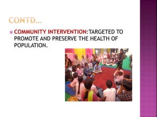  COMMUNITY INTERVENTION:TARGETED TO
PROMOTE AND PRESERVE THE HEALTH OF
POPULATION.
 