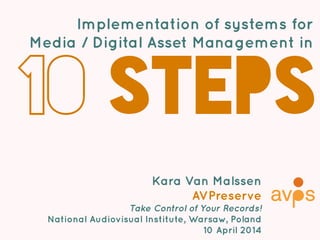 Implementation of systems for
Media / Digital Asset Management in
10 steps
Kara Van Malssen
AVPreserve
Take Control of Your Records!
National Audiovisual Institute, Warsaw, Poland
10 April 2014
 