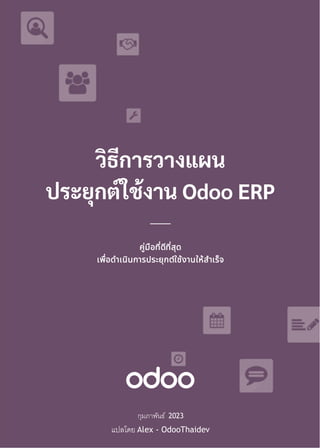 วิธีการวางแผน
ประยุกต์ใช้งาน Odoo ERP
คู่มือที่ดีที่สุด
เพื่อดําเนินการประยุกต์ใช้งานให้สําเร็จ
กุมภาพันธ์ 2023
แปลโดย Alex - OdooThaidev
 