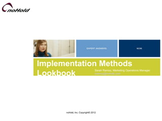 Implementation Methods
Lookbook
                                 Sarah Ramoz, Marketing Operations Manager
                                 sramoz@nohold.com




      noHold, Inc. Copyright© 2012
 
