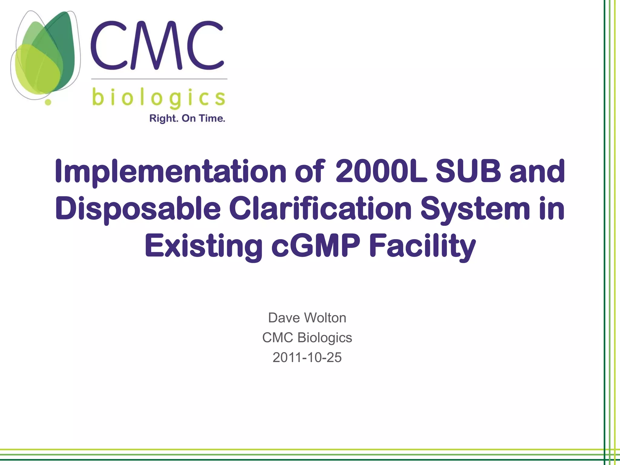 Implementation of 2000L SUB and
Disposable Clarification System in
     Existing cGMP Facility

              Dave Wolton
             CMC Biologics
              2011-10-25
 