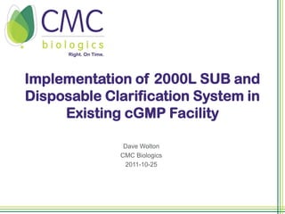 Implementation of 2000L SUB and
Disposable Clarification System in
     Existing cGMP Facility

              Dave Wolton
             CMC Biologics
              2011-10-25
 