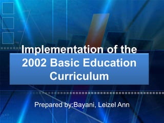 Implementation of the
2002 Basic Education
Curriculum
Prepared by:Bayani, Leizel Ann
 