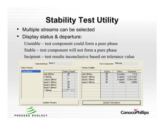 Stability Test Utility
• Multiple streams can be selected
• Display status & departure:
Unstable – test component could form a pure phase
Stable – test component will not form a pure phase
Incipient – test results inconclusive based on tolerance value
 