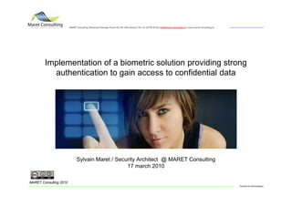 MARET Consulting | Boulevard Georges Favon 43 | CH 1204 Geneva | Tél +41 22 575 30 35 | info@maret-consulting.ch | www.maret-consulting.ch




        Implementation of a biometric solution providing strong
          authentication to gain access to confidential data




                              Sylvain Maret / Security Architect @ MARET Consulting
                                                  17 march 2010

MARET Consulting 2010
                                                                                                                                                                     Conseil en technologies
 