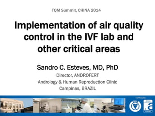 Sandro C. Esteves, MD, PhD
Director, ANDROFERT
Andrology & Human Reproduction Clinic
Campinas, BRAZIL
Implementation of air quality
control in the IVF lab and
other critical areas
TQM Summit, CHINA 2014
 