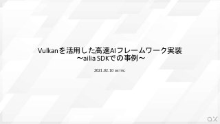 Vulkanを活用した高速AIフレームワーク実装
～ailia SDKでの事例～
2021.02.10 ax Inc.
 