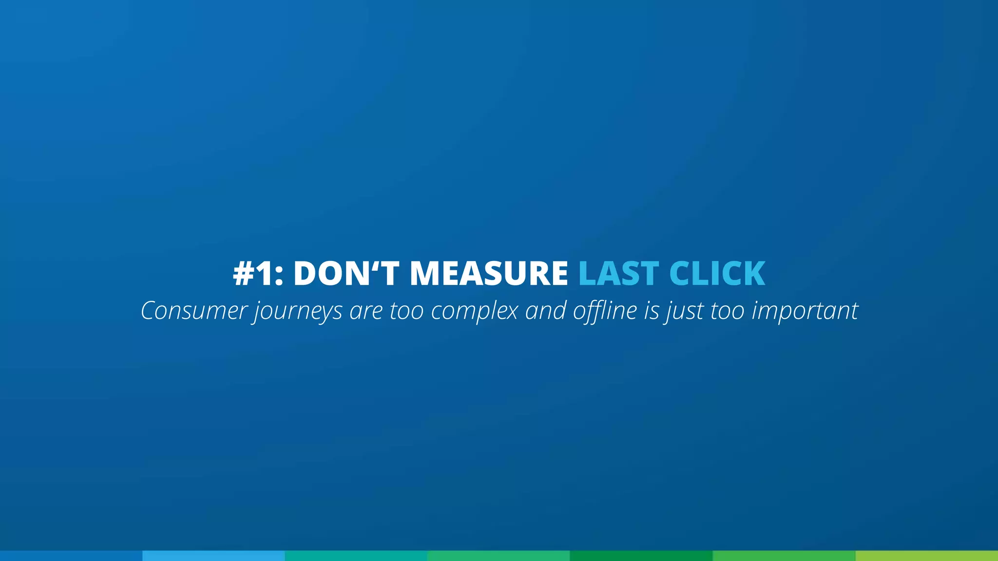 Consumer journeys are too complex and offline is just too important
#1: DON‘T MEASURE LAST CLICK
 