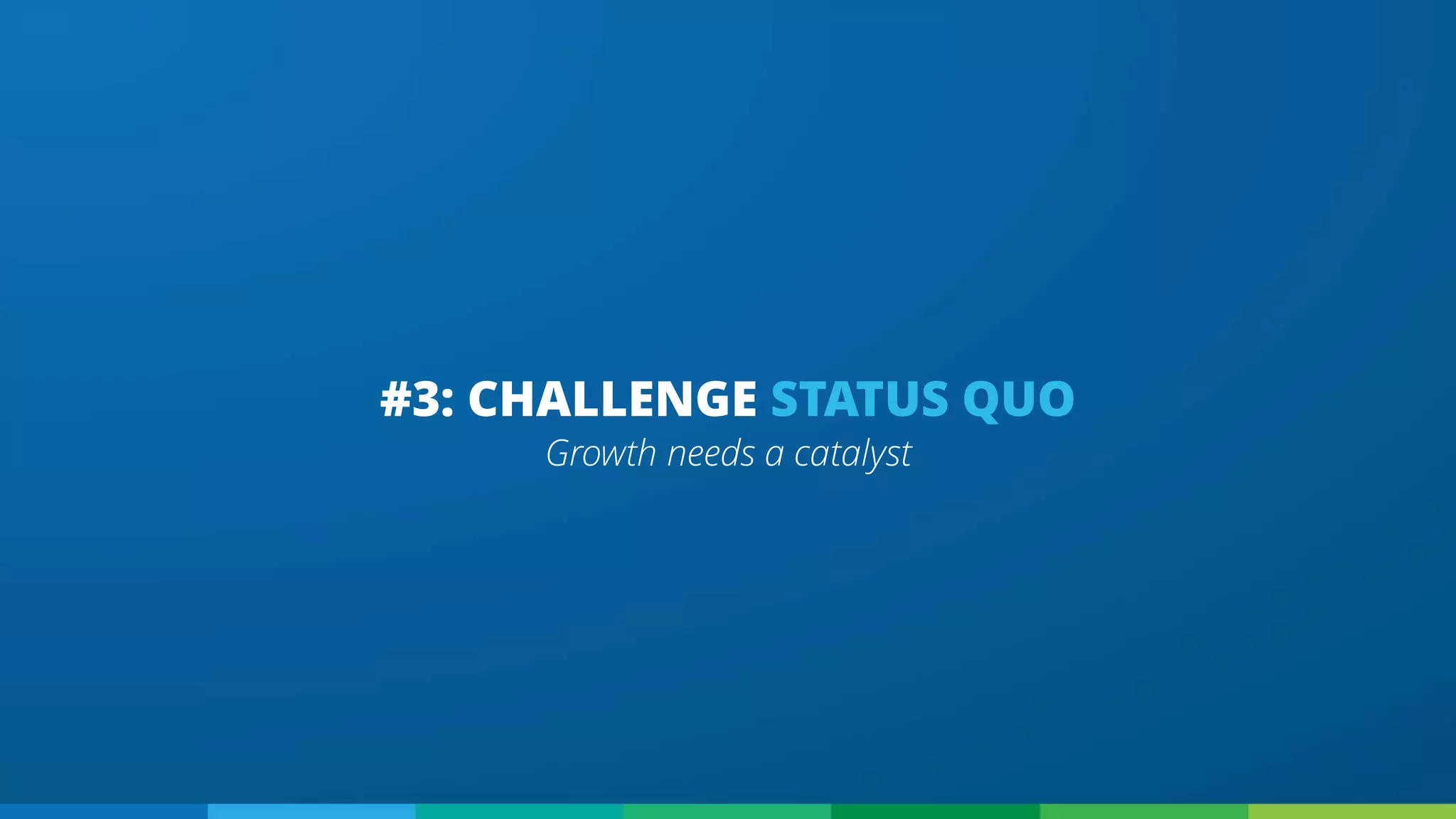 Growth needs a catalyst
#3: CHALLENGE STATUS QUO
 