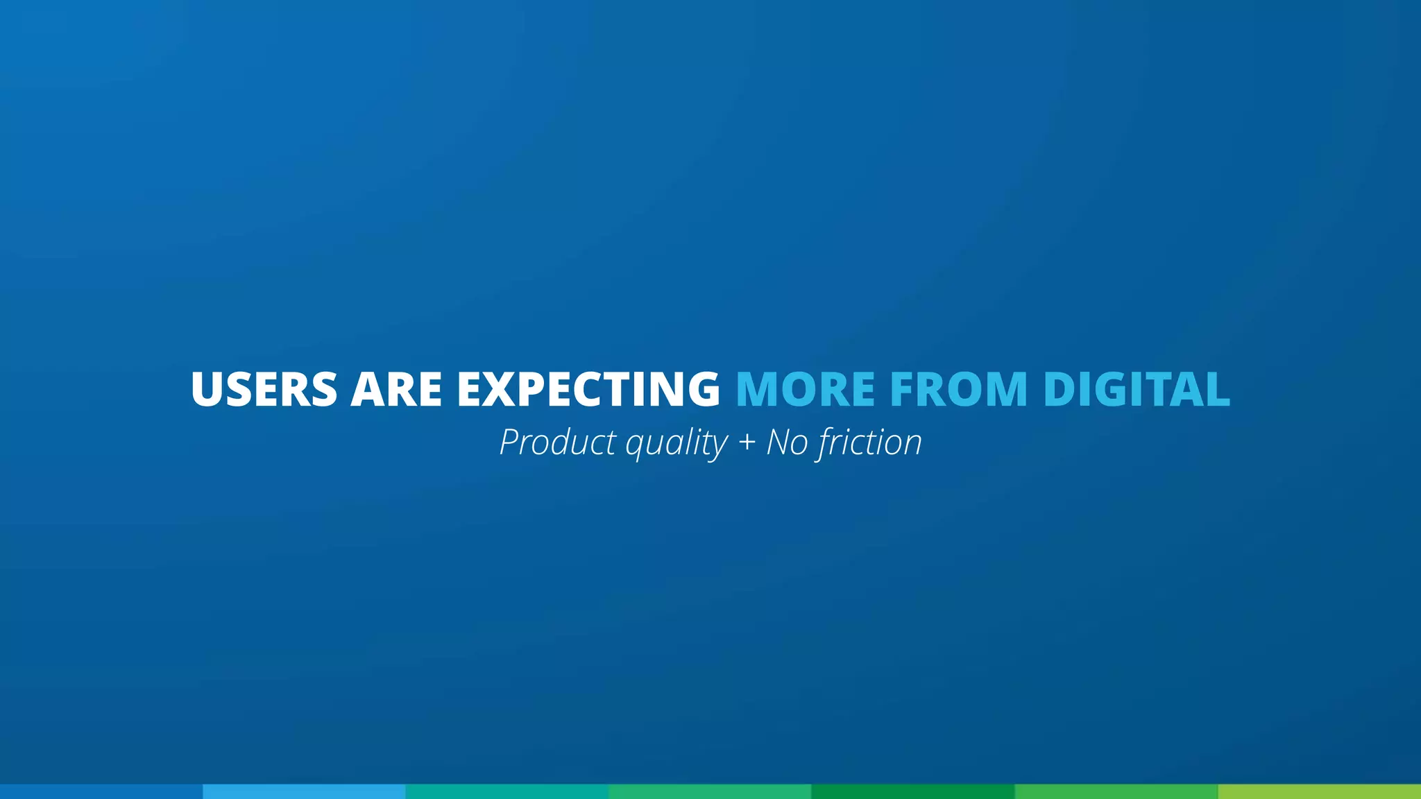 USERS ARE EXPECTING MORE FROM DIGITAL
Product quality + No friction
 