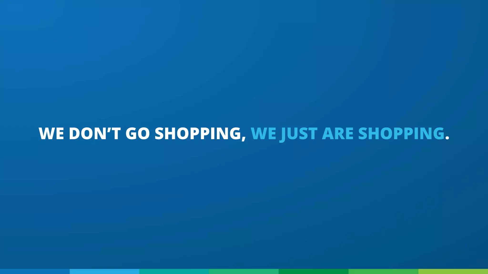 WE DON’T GO SHOPPING, WE JUST ARE SHOPPING.
 