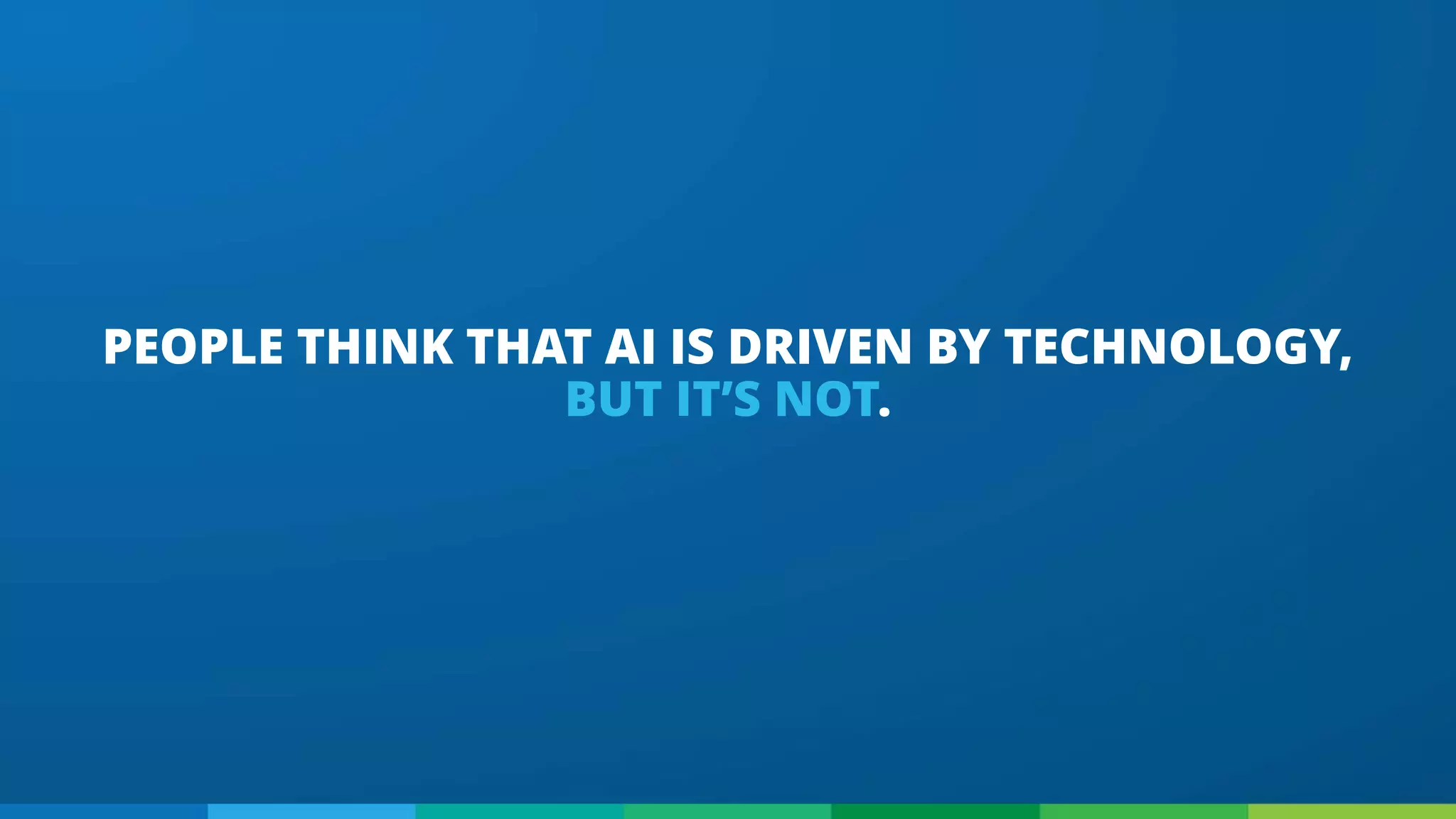 PEOPLE THINK THAT AI IS DRIVEN BY TECHNOLOGY,
BUT IT’S NOT.
 