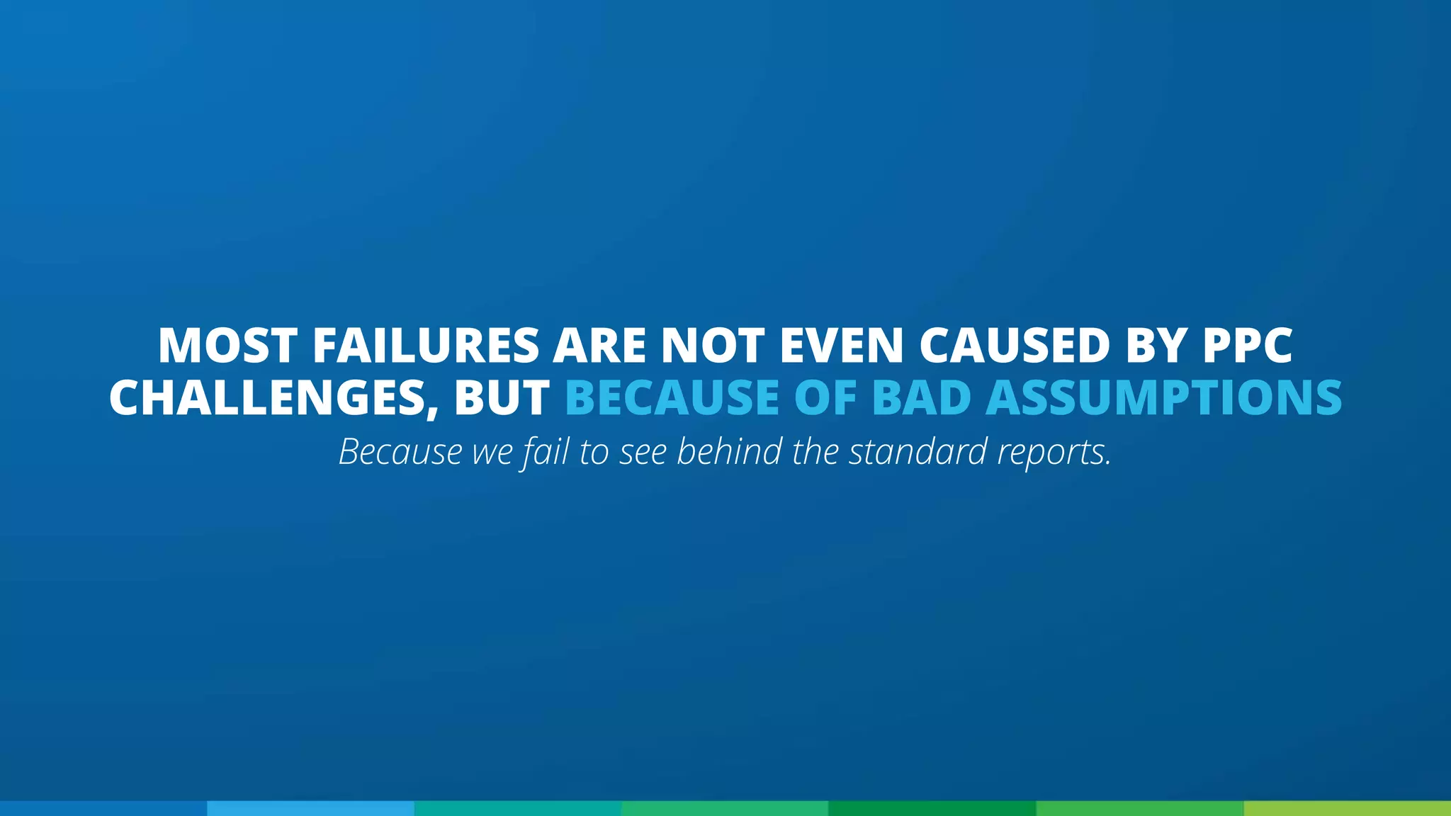 Because we fail to see behind the standard reports.
MOST FAILURES ARE NOT EVEN CAUSED BY PPC
CHALLENGES, BUT BECAUSE OF BAD ASSUMPTIONS
 