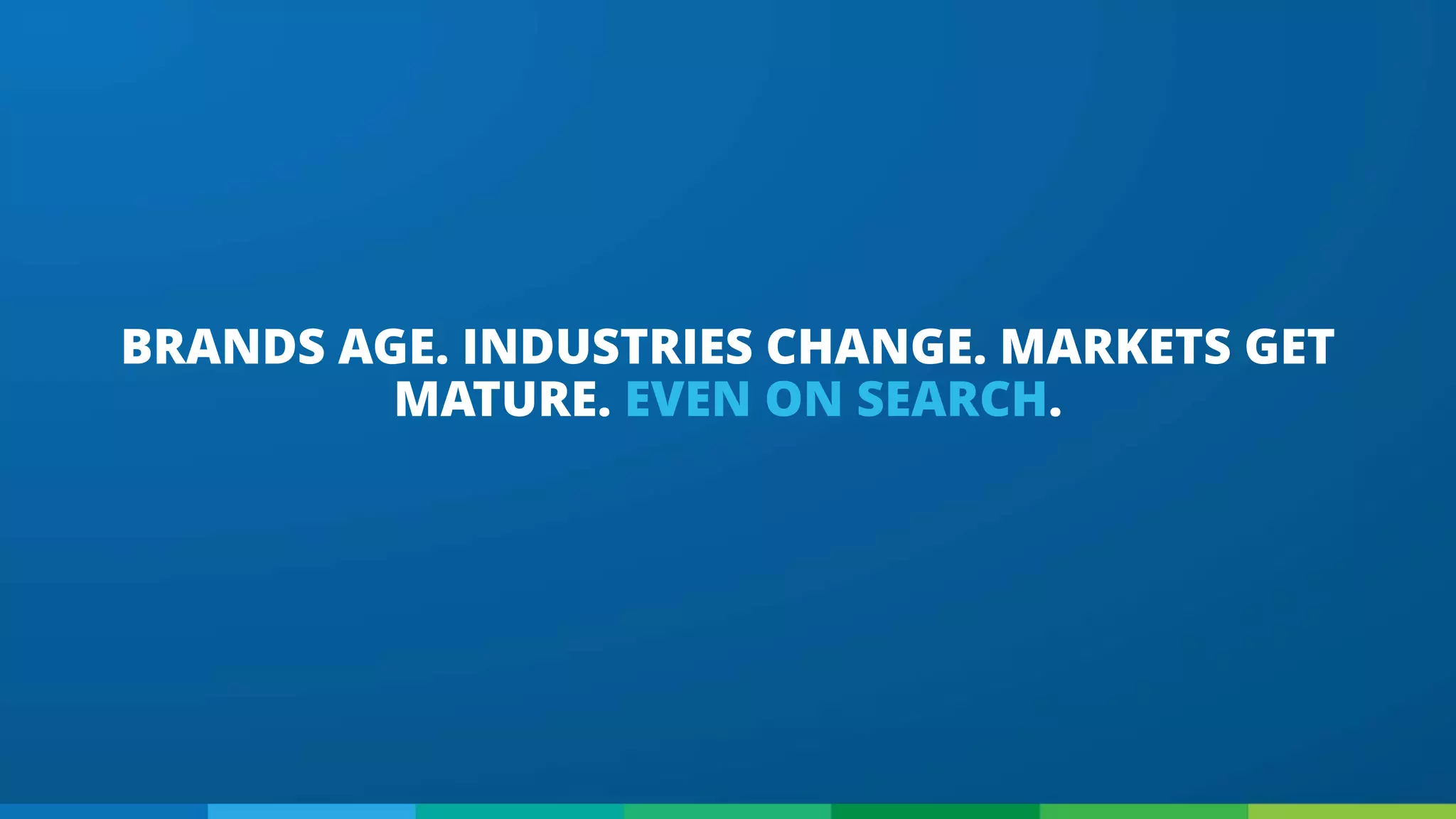 BRANDS AGE. INDUSTRIES CHANGE. MARKETS GET
MATURE. EVEN ON SEARCH.
 
