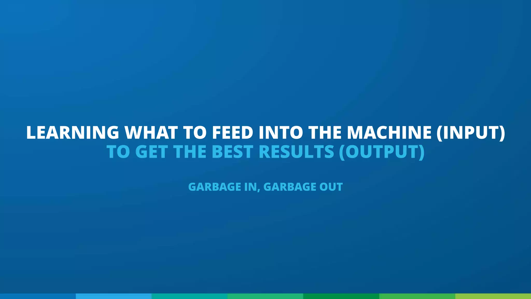 LEARNING WHAT TO FEED INTO THE MACHINE (INPUT)
TO GET THE BEST RESULTS (OUTPUT)
GARBAGE IN, GARBAGE OUT
 